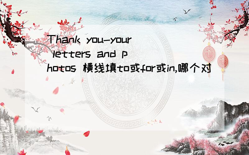 Thank you-your letters and photos 横线填to或for或in,哪个对