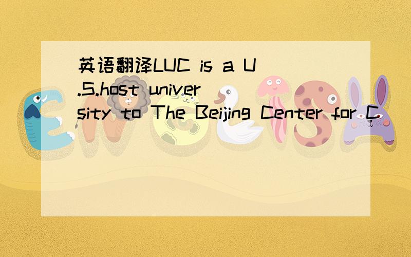 英语翻译LUC is a U.S.host university to The Beijing Center for C