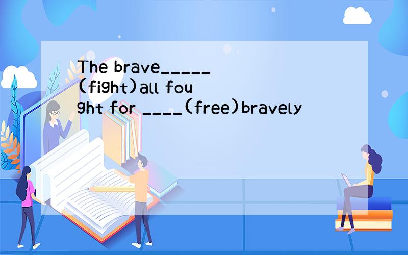 The brave_____(fight)all fought for ____(free)bravely