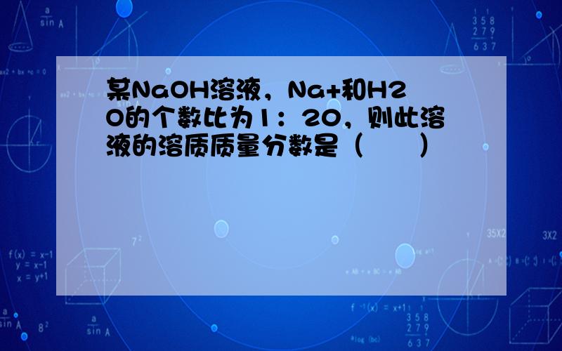 某NaOH溶液，Na+和H2O的个数比为1：20，则此溶液的溶质质量分数是（　　）