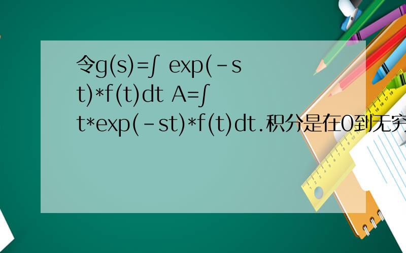 令g(s)=∫ exp(-st)*f(t)dt A=∫ t*exp(-st)*f(t)dt.积分是在0到无穷上的.现在要