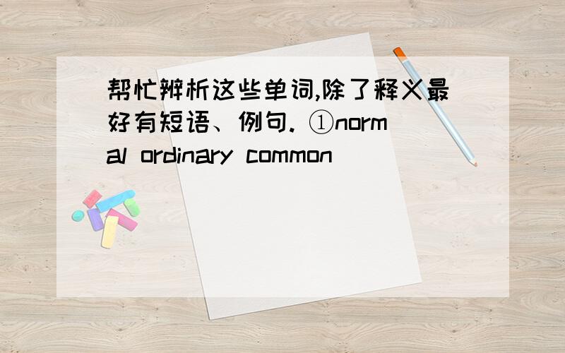 帮忙辨析这些单词,除了释义最好有短语、例句. ①normal ordinary common