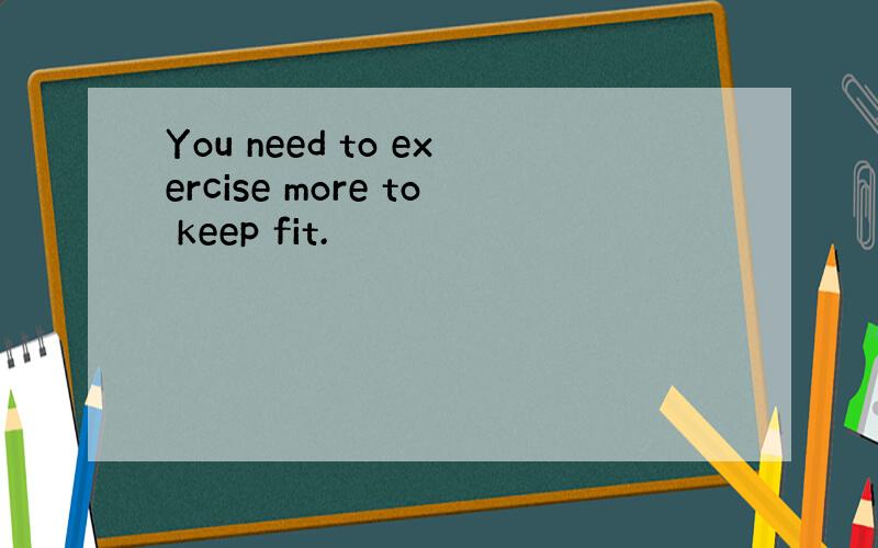 You need to exercise more to keep fit.