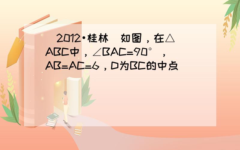 （2012•桂林）如图，在△ABC中，∠BAC=90°，AB=AC=6，D为BC的中点．