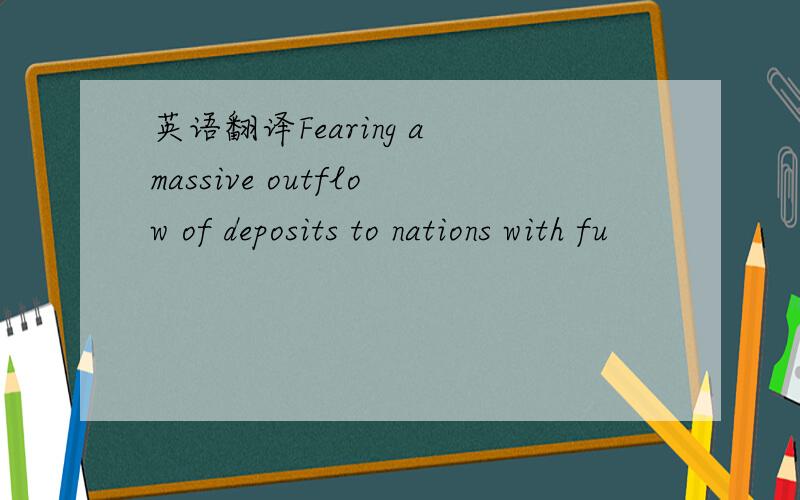 英语翻译Fearing a massive outflow of deposits to nations with fu