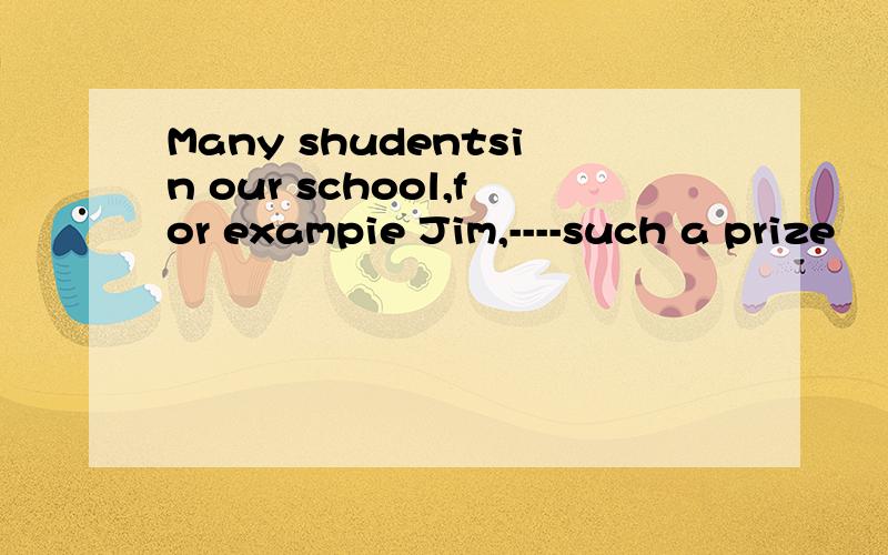 Many shudentsin our school,for exampie Jim,----such a prize