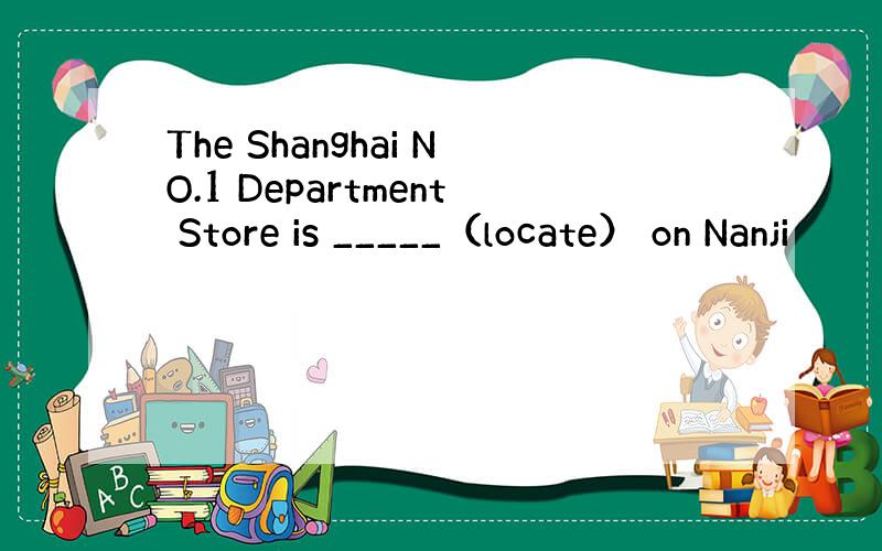 The Shanghai NO.1 Department Store is _____（locate） on Nanji