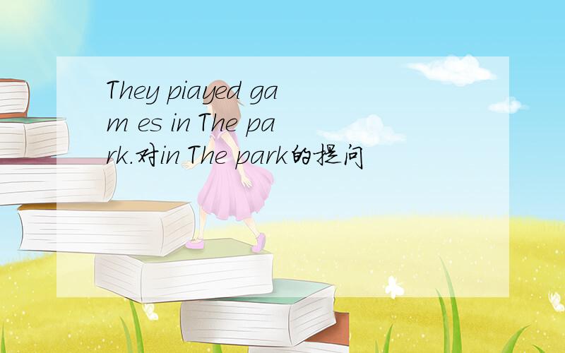 They piayed gam es in The park.对in The park的提问