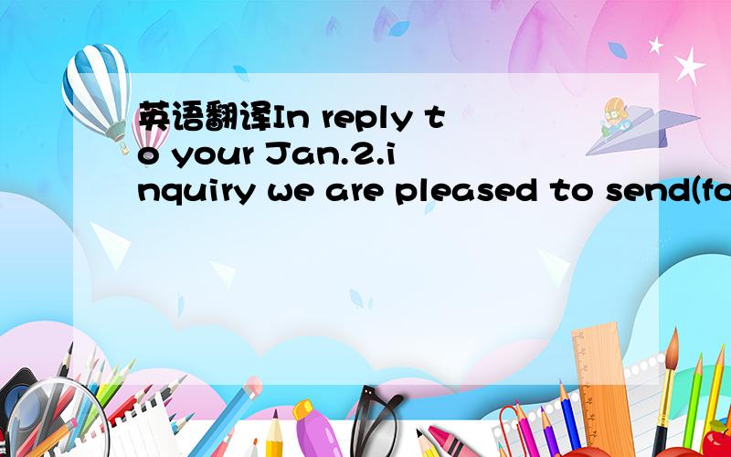 英语翻译In reply to your Jan.2.inquiry we are pleased to send(fo