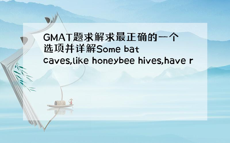GMAT题求解求最正确的一个选项并详解Some bat caves,like honeybee hives,have r