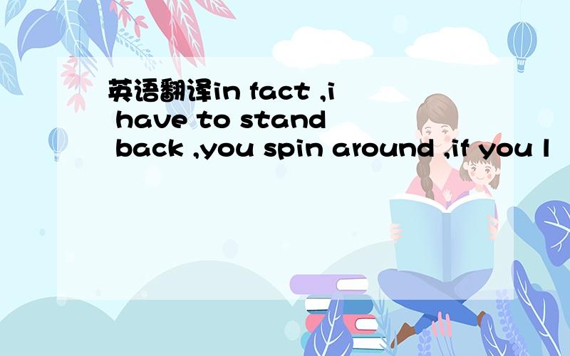 英语翻译in fact ,i have to stand back ,you spin around ,if you l