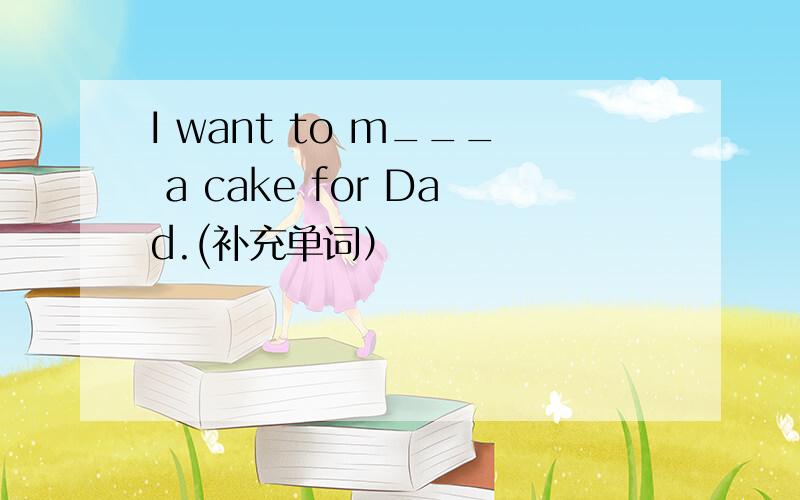 I want to m___ a cake for Dad.(补充单词）