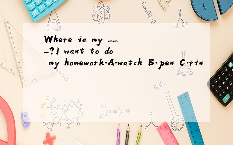 Where ia my ___?I want to do my homework.A.watch B.pen C.rin