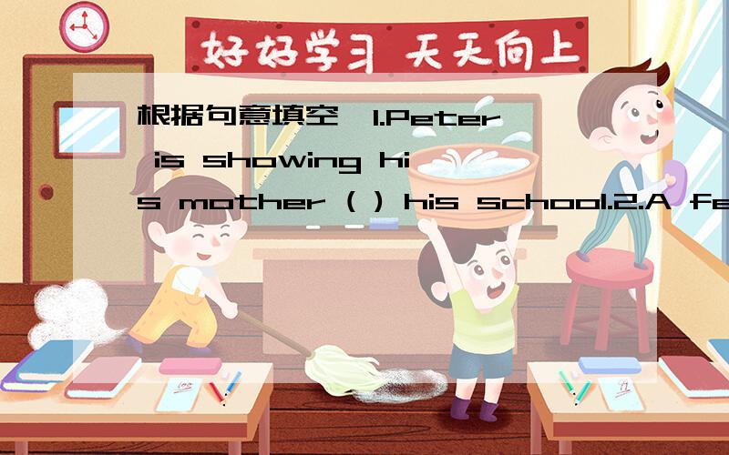 根据句意填空,1.Peter is showing his mother ( ) his school.2.A few