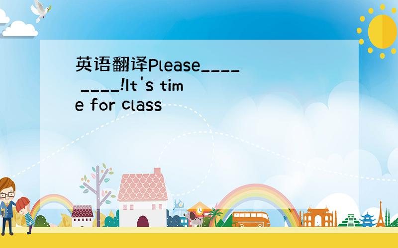 英语翻译Please____ ____!It's time for class