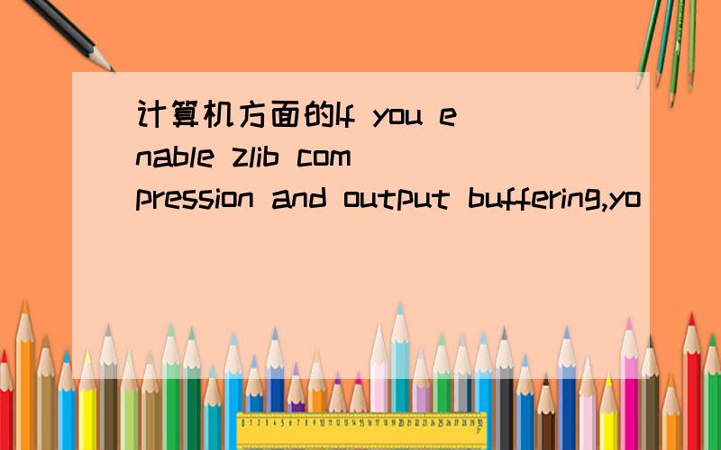 计算机方面的If you enable zlib compression and output buffering,yo