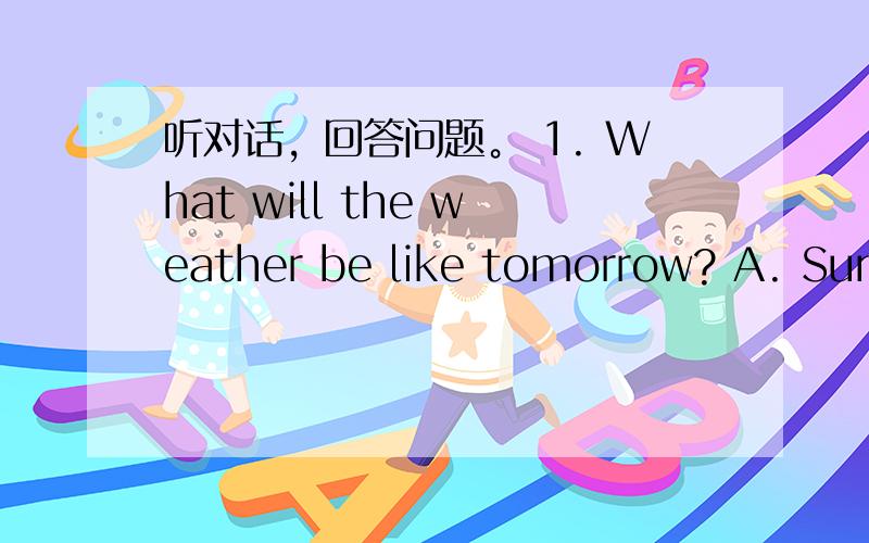 听对话，回答问题。 1. What will the weather be like tomorrow? A. Sunn