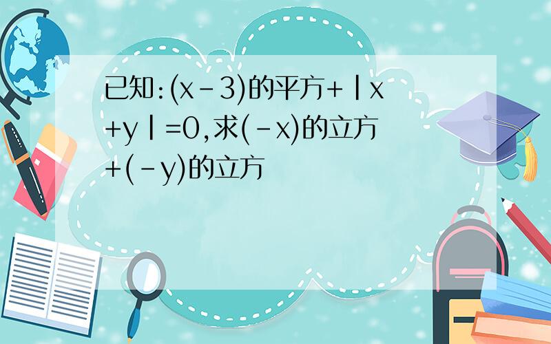 已知:(x-3)的平方+|x+y|=0,求(-x)的立方+(-y)的立方