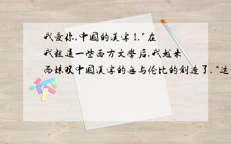 我爱你,中国的汉字 1.”在我粗通一些西方文学后,我越来而惊叹中国汉字的无与伦比的创造了.“这句话的含义是_______