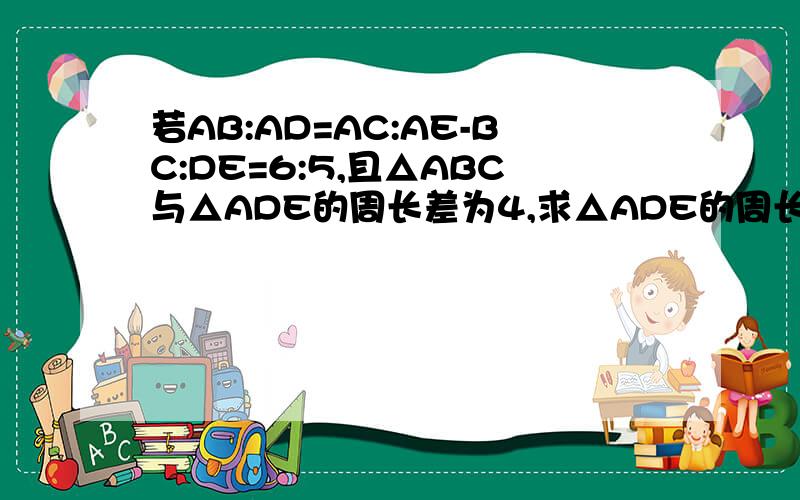 若AB:AD=AC:AE-BC:DE=6:5,且△ABC与△ADE的周长差为4,求△ADE的周长