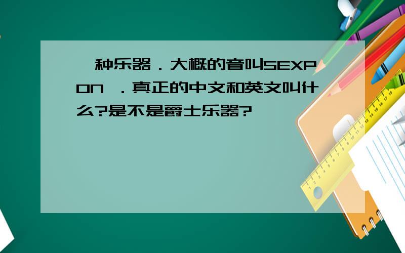 一种乐器．大概的音叫SEXPON ．真正的中文和英文叫什么?是不是爵士乐器?