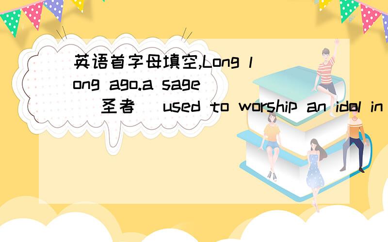 英语首字母填空,Long long ago.a sage (圣者) used to worship an idol in