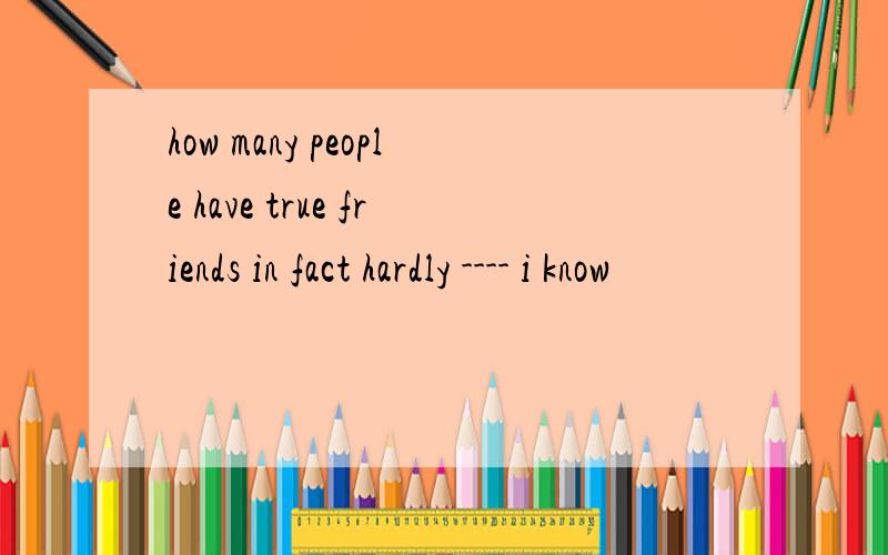 how many people have true friends in fact hardly ---- i know