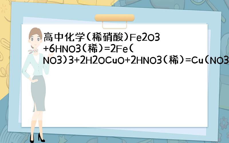 高中化学(稀硝酸)Fe2O3+6HNO3(稀)=2Fe(NO3)3+2H2OCuO+2HNO3(稀)=Cu(NO3)2+