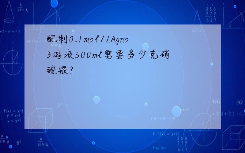 配制0.1mol/LAgno3溶液500ml需要多少克硝酸银?