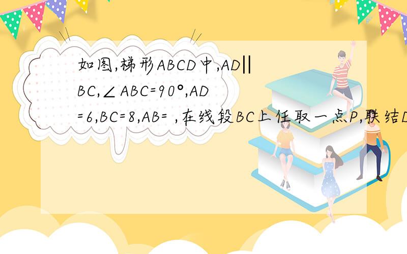 如图,梯形ABCD中,AD‖BC,∠ABC=90°,AD=6,BC=8,AB= ,在线段BC上任取一点P,联结DP,作射