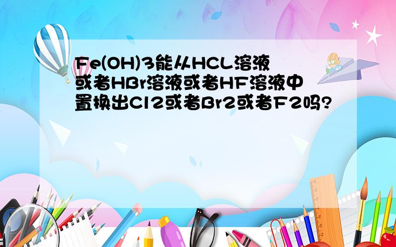 Fe(OH)3能从HCL溶液或者HBr溶液或者HF溶液中置换出Cl2或者Br2或者F2吗?