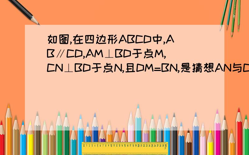 如图,在四边形ABCD中,AB∥CD,AM⊥BD于点M,CN⊥BD于点N,且DM=BN,是猜想AN与CM有何关系?并证明