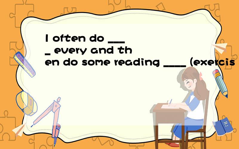 l often do ____ every and then do some reading ____ (exercis