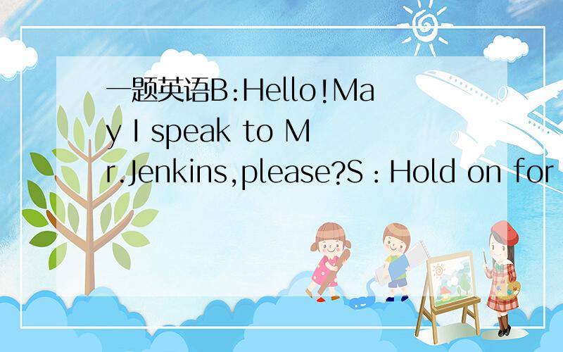 一题英语B:Hello!May I speak to Mr.Jenkins,please?S：Hold on for a