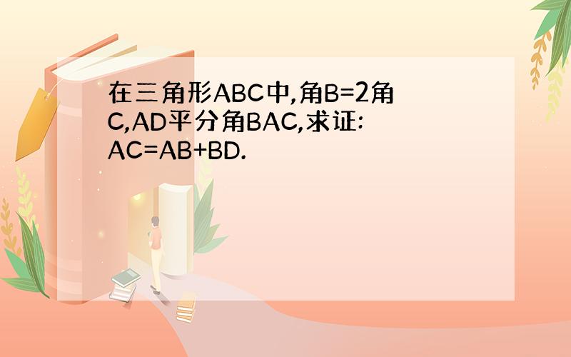 在三角形ABC中,角B=2角C,AD平分角BAC,求证:AC=AB+BD.
