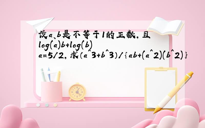 设a、b是不等于1的正数,且log(a)b+log(b)a=5/2,求（a^3+b^3）/｛ab+(a^2)(b^2)｝