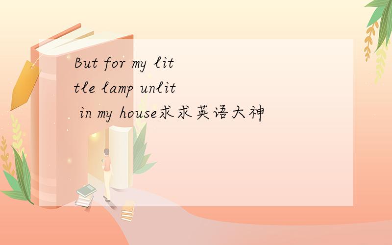 But for my little lamp unlit in my house求求英语大神