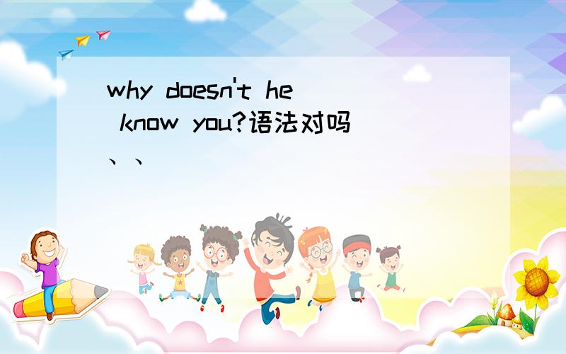 why doesn't he know you?语法对吗、、