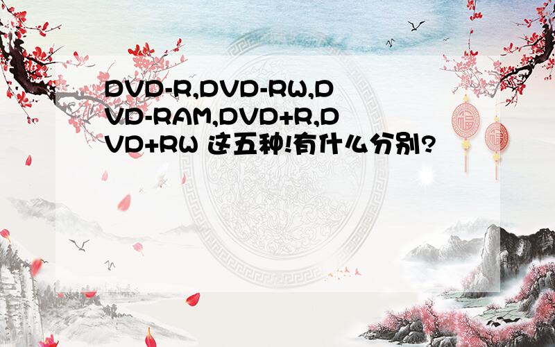 DVD-R,DVD-RW,DVD-RAM,DVD+R,DVD+RW 这五种!有什么分别?