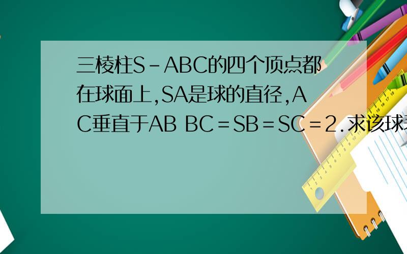 三棱柱S–ABC的四个顶点都在球面上,SA是球的直径,AC垂直于AB BC＝SB＝SC＝2.求该球表面积