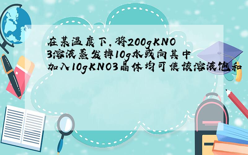 在某温度下,将200gKNO3溶液蒸发掉10g水或向其中加入10gKNO3晶体均可使该溶液饱和