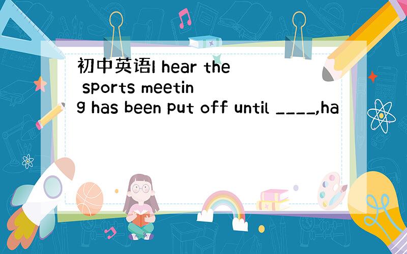 初中英语I hear the sports meeting has been put off until ____,ha