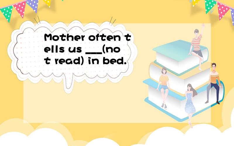 Mother often tells us ___(not read) in bed.