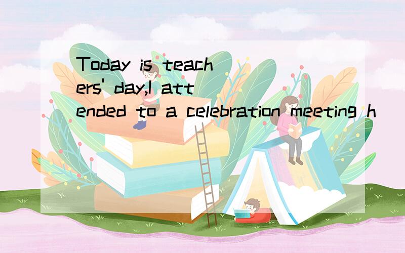 Today is teachers' day,I attended to a celebration meeting h