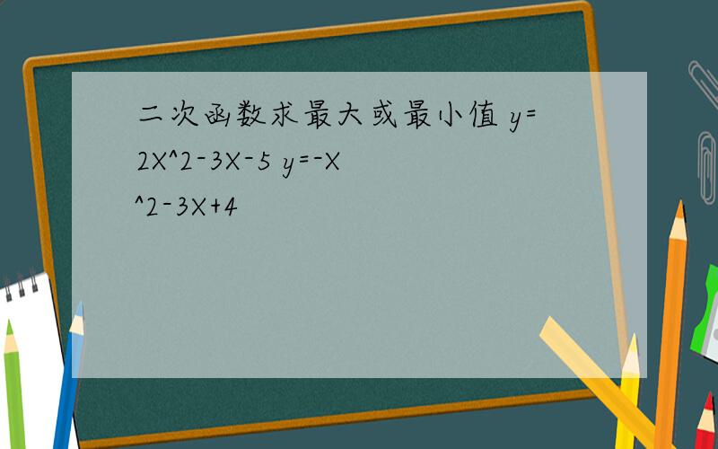 二次函数求最大或最小值 y=2X^2-3X-5 y=-X^2-3X+4