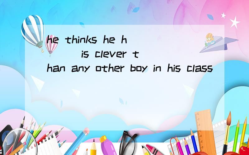 he thinks he h___is clever than any other boy in his class