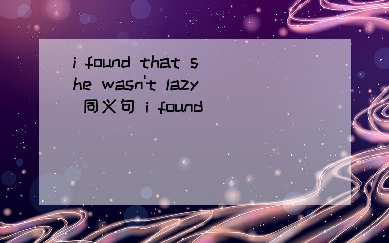i found that she wasn't lazy 同义句 i found _____ ______ .