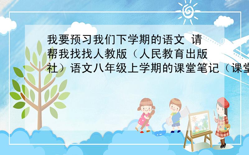 我要预习我们下学期的语文 请帮我找找人教版（人民教育出版社）语文八年级上学期的课堂笔记（课堂上重点的