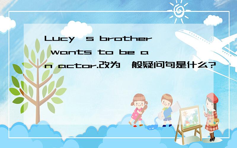 Lucy's brother wants to be an actor.改为一般疑问句是什么?
