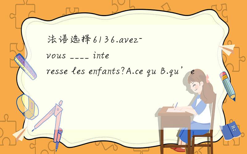 法语选择6136.avez-vous ____ interesse les enfants?A.ce qu B.qu’e